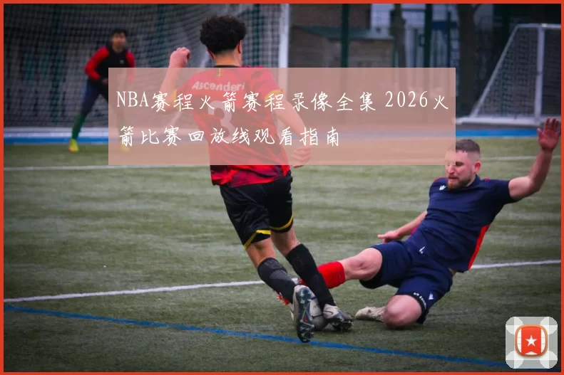 NBA赛程火箭赛程录像全集 2026火箭比赛回放线观看指南