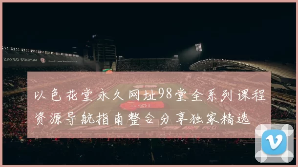 以色花堂永久网址98堂全系列课程资源导航指南整合分享独家精选