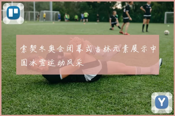 索契冬奥会闭幕式吉林元素展示中国冰雪运动风采