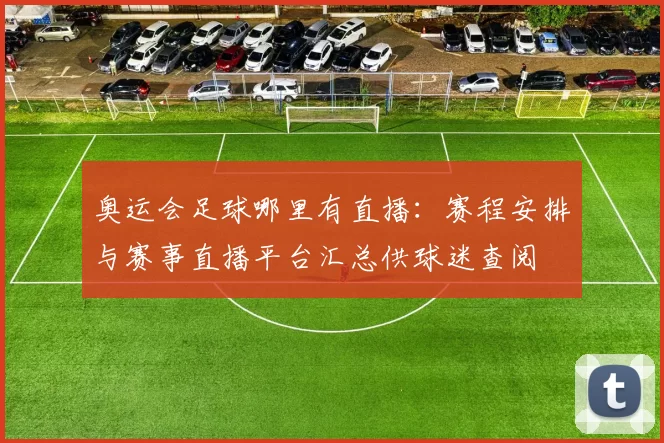 奥运会足球哪里有直播：赛程安排与赛事直播平台汇总供球迷查阅