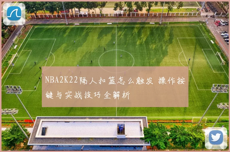 NBA2K22隔人扣篮怎么触发 操作按键与实战技巧全解析