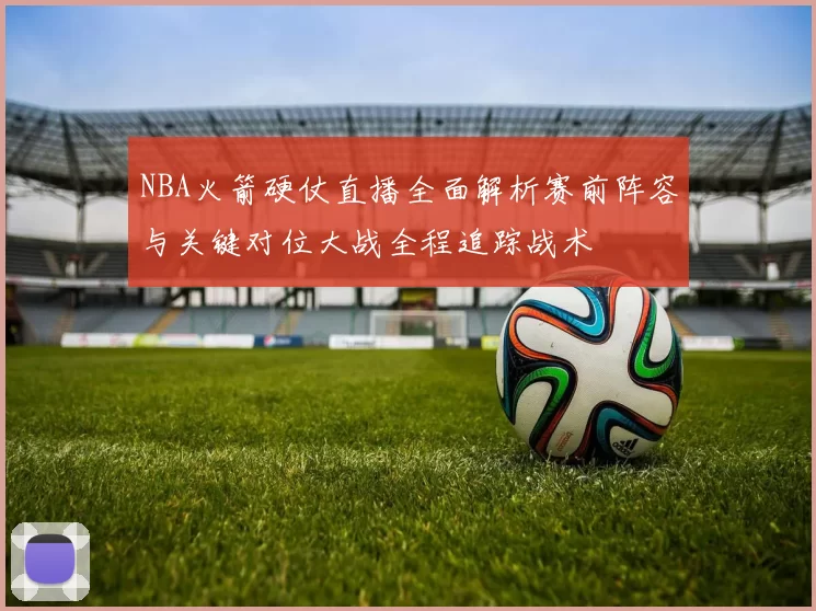 NBA火箭硬仗直播全面解析赛前阵容与关键对位大战全程追踪战术