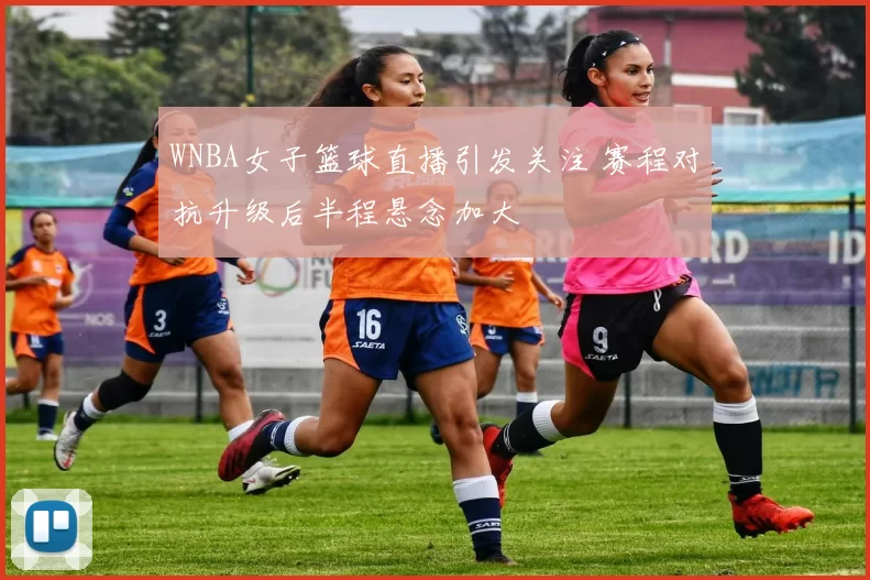 WNBA女子篮球直播引发关注 赛程对抗升级后半程悬念加大