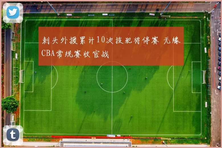 刺头外援累计10次技犯将停赛 无缘CBA常规赛收官战