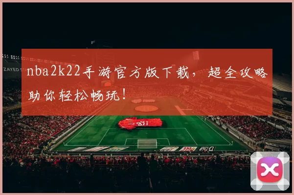 nba2k22手游官方版下载,超全攻略助你轻松畅玩!