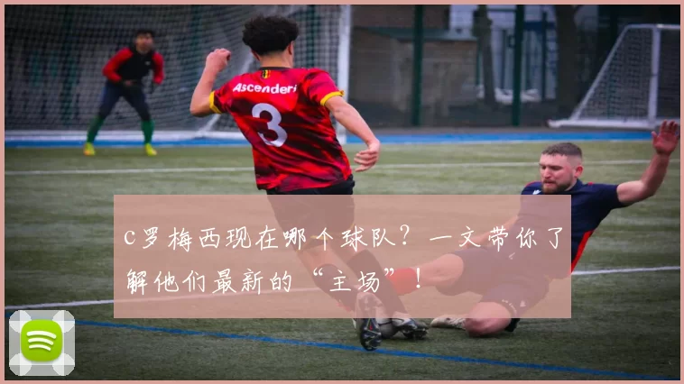 c罗梅西现在哪个球队？一文带你了解他们最新的“主场”！