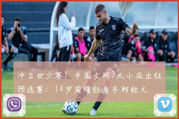 冲击世少赛！中国女网3大小花出征预选赛：14岁周瑾钰看齐郑钦文