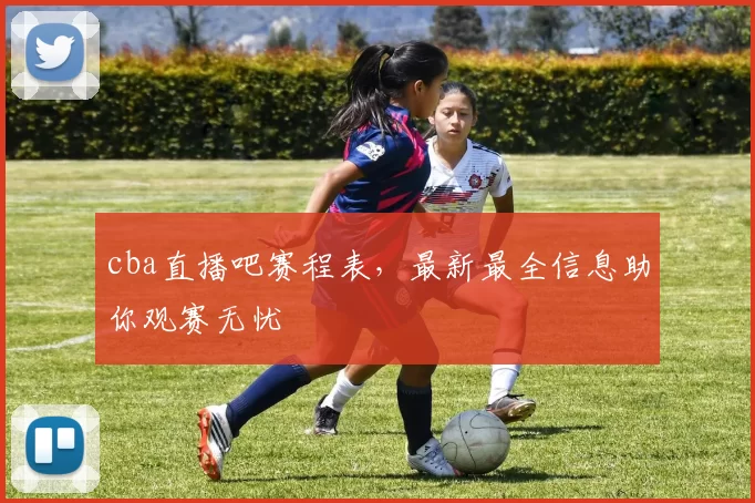 cba直播吧赛程表，最新最全信息助你观赛无忧