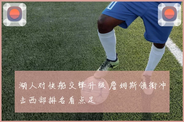 湖人对快船交锋升级 詹姆斯领衔冲击西部排名看点足