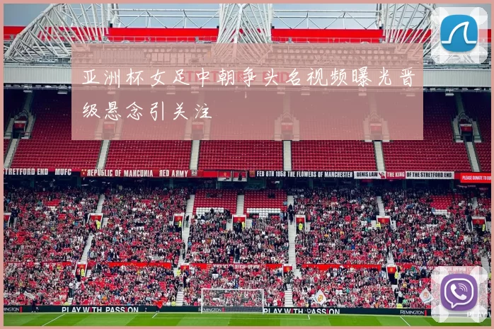 亚洲杯女足中朝争头名视频曝光晋级悬念引关注