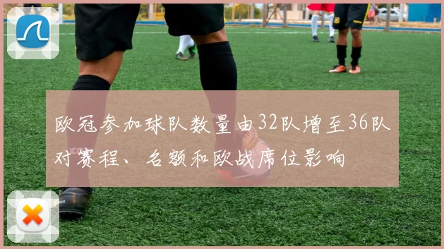 欧冠参加球队数量由32队增至36队对赛程、名额和欧战席位影响