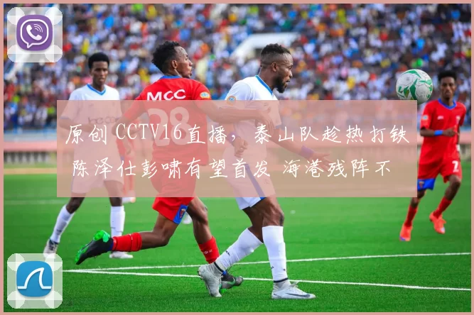 原创 CCTV16直播，泰山队趁热打铁 陈泽仕彭啸有望首发 海港残阵不可轻视