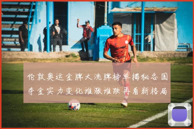 伦敦奥运金牌大洗牌榜单揭秘各国夺金实力变化谁涨谁跌再看新格局