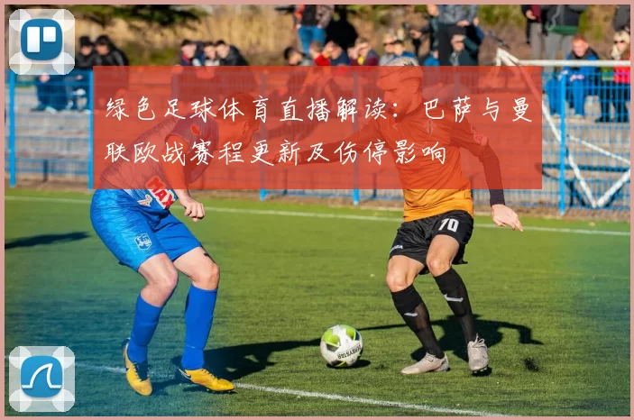 绿色足球体育直播解读：巴萨与曼联欧战赛程更新及伤停影响
