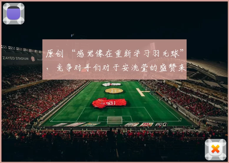 原创 “感觉像在重新学习羽毛球”,竞争对手们对于安洗莹的盛赞来袭