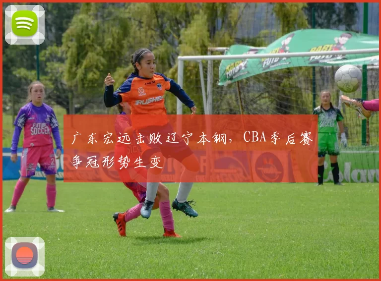 广东宏远击败辽宁本钢，CBA季后赛争冠形势生变