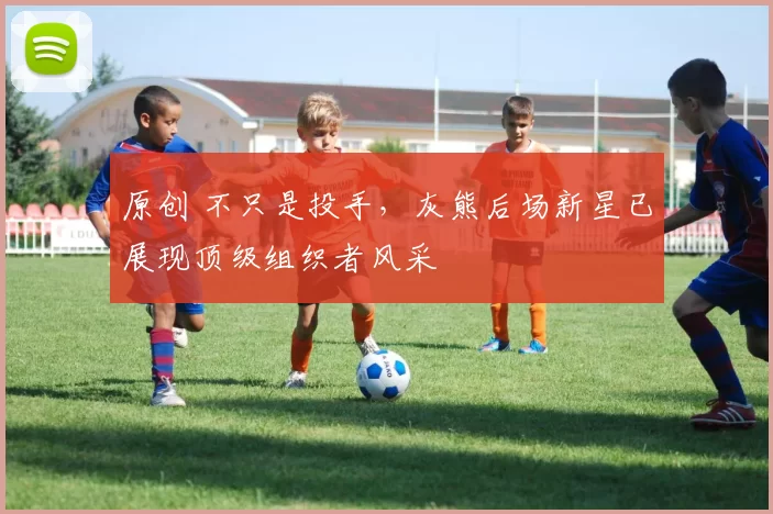 原创 不只是投手，灰熊后场新星已展现顶级组织者风采