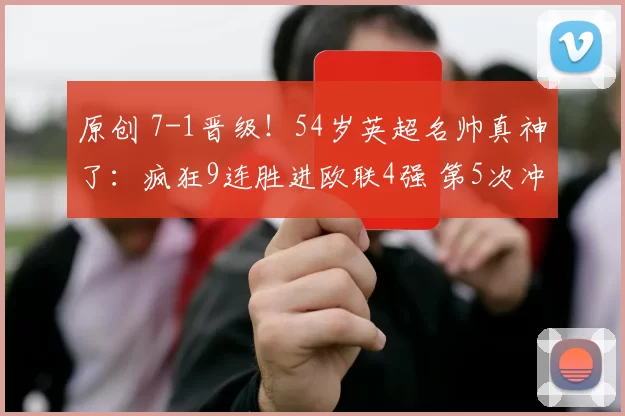 原创 7-1晋级！54岁英超名帅真神了：疯狂9连胜进欧联4强 第5次冲击冠军