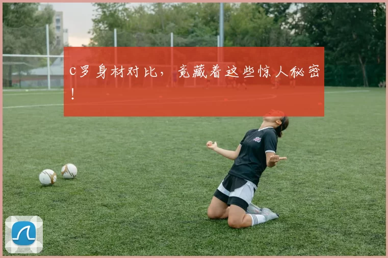 c罗身材对比，竟藏着这些惊人秘密！