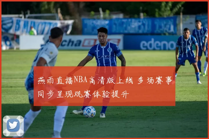 燕雨直播NBA高清版上线 多场赛事同步呈现观赛体验提升