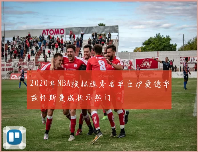 2020年NBA模拟选秀名单出炉爱德华兹怀斯曼成状元热门