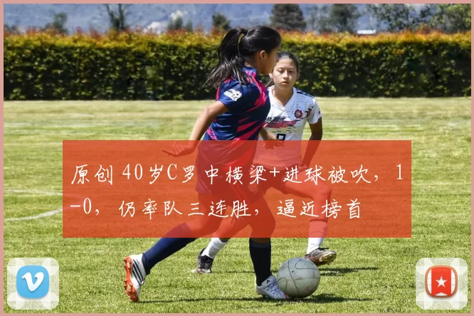 原创 40岁C罗中横梁+进球被吹,1-0,仍率队三连胜,逼近榜首