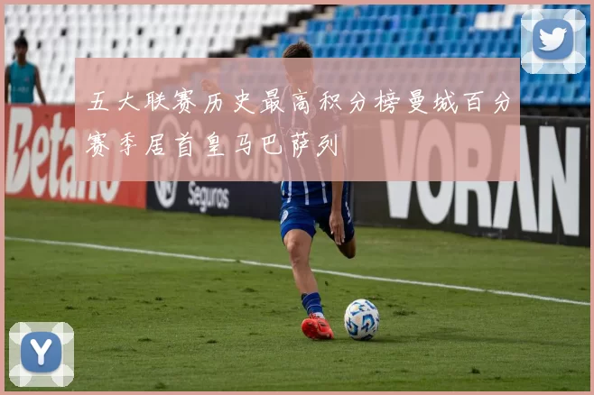 五大联赛历史最高积分榜曼城百分赛季居首皇马巴萨列