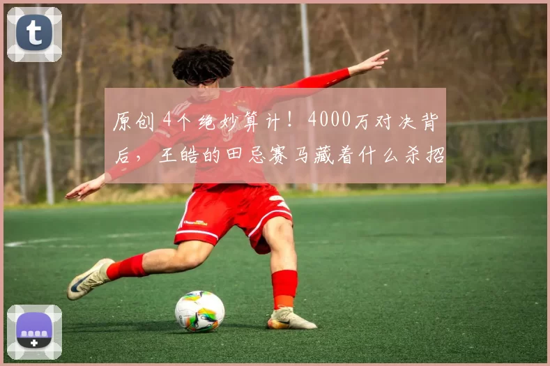 原创 4个绝妙算计！4000万对决背后，王皓的田忌赛马藏着什么杀招？