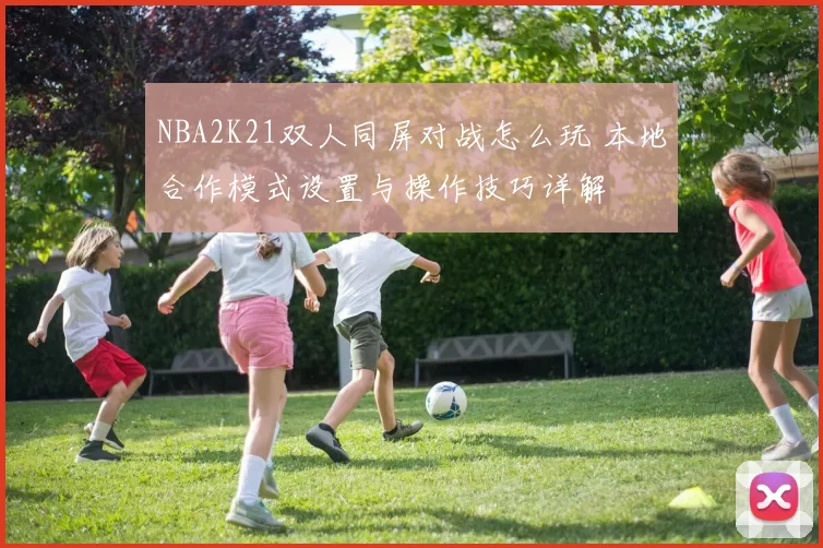 NBA2K21双人同屏对战怎么玩 本地合作模式设置与操作技巧详解
